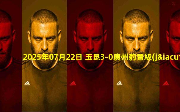 2025年07月22日 玉昆3-0廣州豹晉級(jí)足協(xié)杯4強(qiáng) 奧斯卡兩射一傳唐淼助攻雙響